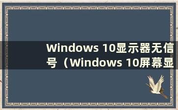 Windows 10显示器无信号（Windows 10屏幕显示无信号）